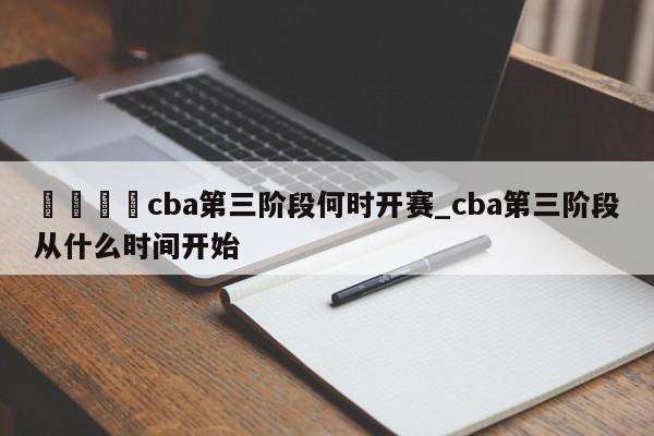 🍊cba第三阶段何时开赛_cba第三阶段从什么时间开始