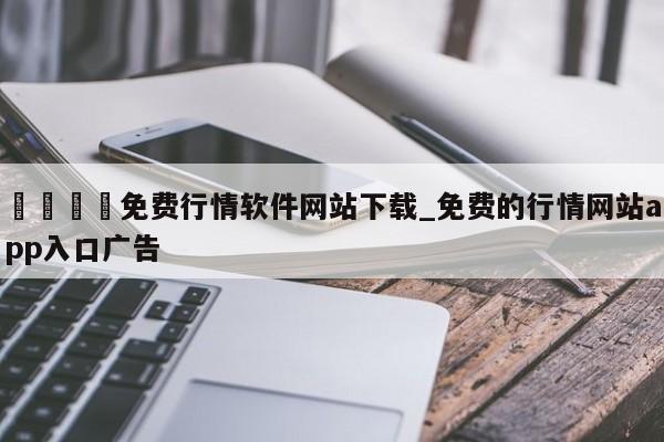 🍊免费行情软件网站下载_免费的行情网站app入口广告