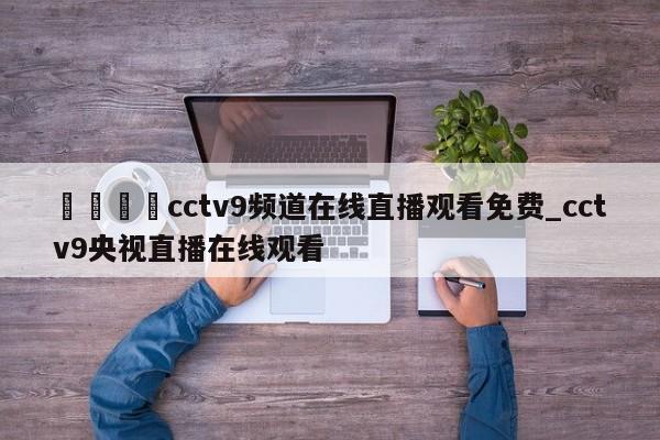 🍊cctv9频道在线直播观看免费_cctv9央视直播在线观看