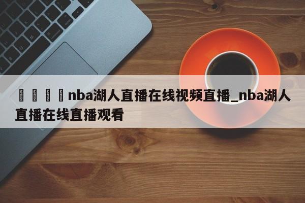 🍊nba湖人直播在线视频直播_nba湖人直播在线直播观看