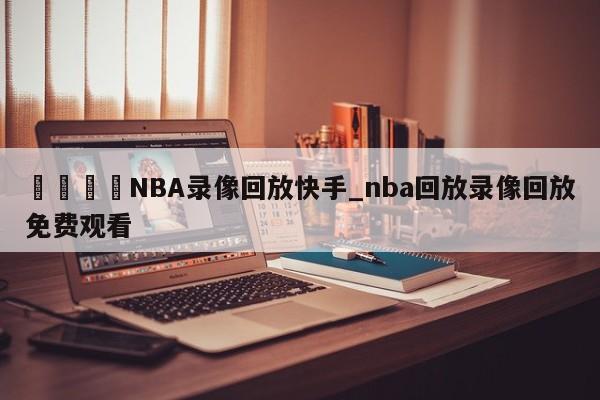 🍊NBA录像回放快手_nba回放录像回放免费观看