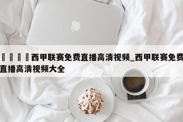 🍊西甲联赛免费直播高清视频_西甲联赛免费直播高清视频大全