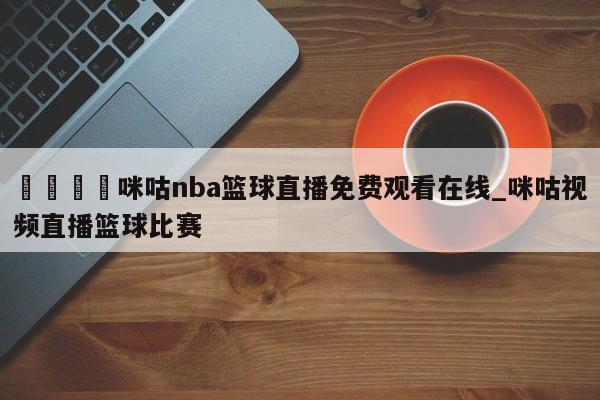 🍊咪咕nba篮球直播免费观看在线_咪咕视频直播篮球比赛