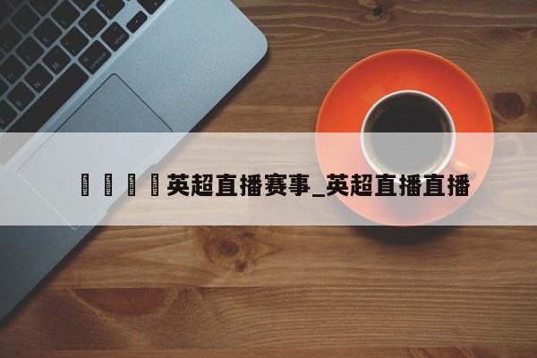 🍊英超直播赛事_英超直播直播
