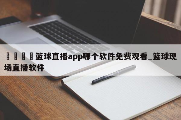 🍊篮球直播app哪个软件免费观看_篮球现场直播软件