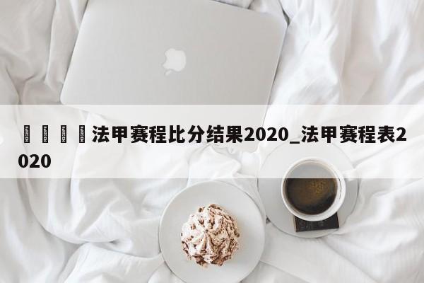 🍊法甲赛程比分结果2020_法甲赛程表2020