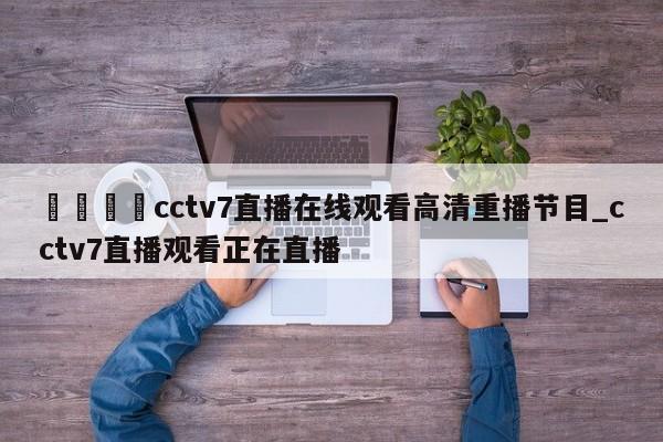 🍊cctv7直播在线观看高清重播节目_cctv7直播观看正在直播