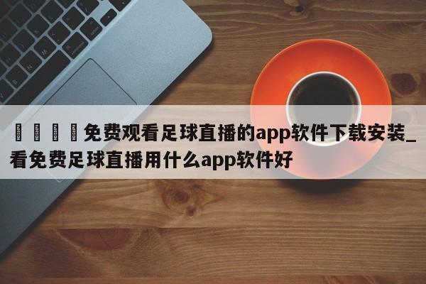 🍊免费观看足球直播的app软件下载安装_看免费足球直播用什么app软件好