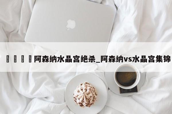 🍊阿森纳水晶宫绝杀_阿森纳vs水晶宫集锦