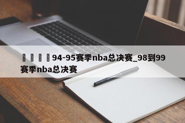 🍊94-95赛季nba总决赛_98到99赛季nba总决赛