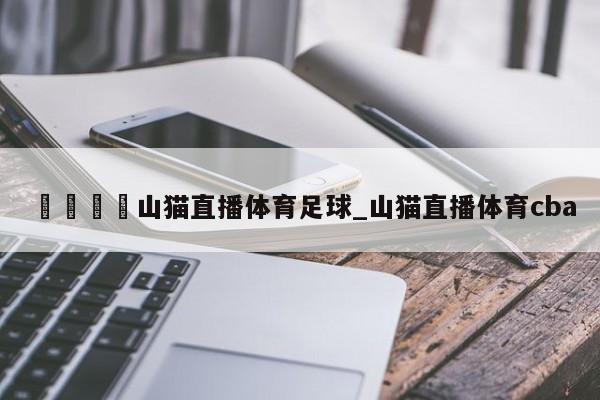 🍊山猫直播体育足球_山猫直播体育cba