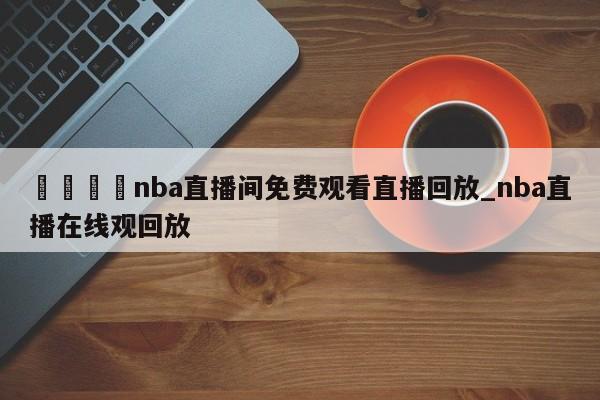 🍊nba直播间免费观看直播回放_nba直播在线观回放