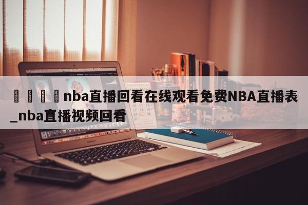 🍊nba直播回看在线观看免费NBA直播表_nba直播视频回看
