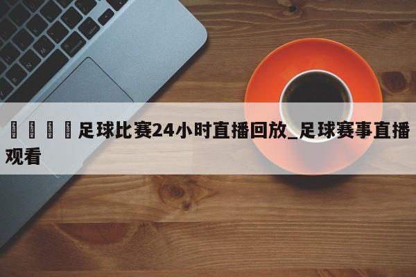 🍊足球比赛24小时直播回放_足球赛事直播观看