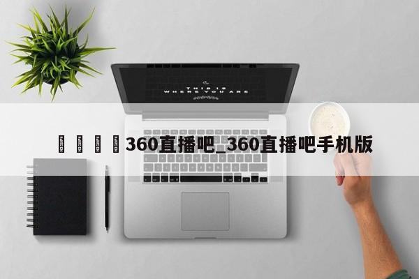 🍊360直播吧_360直播吧手机版