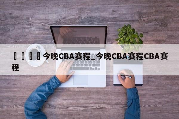 🍊今晚CBA赛程_今晚CBA赛程CBA赛程
