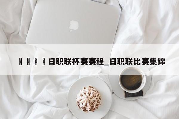 🍊日职联杯赛赛程_日职联比赛集锦