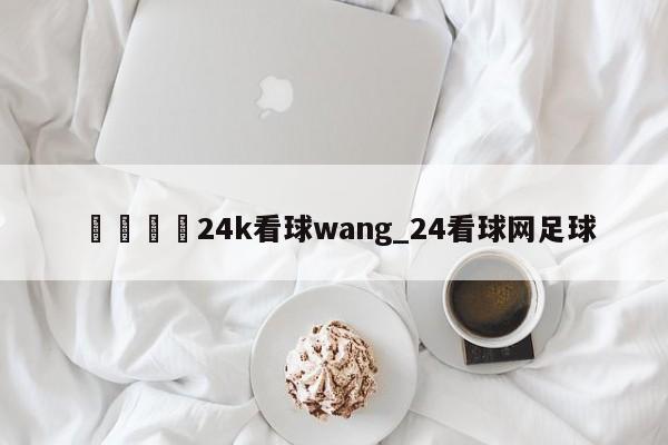 🍊24k看球wang_24看球网足球