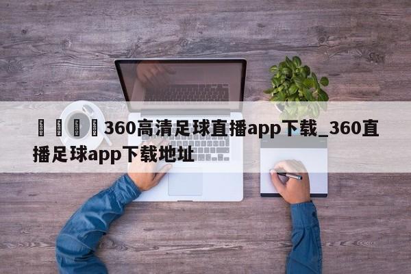 🍊360高清足球直播app下载_360直播足球app下载地址