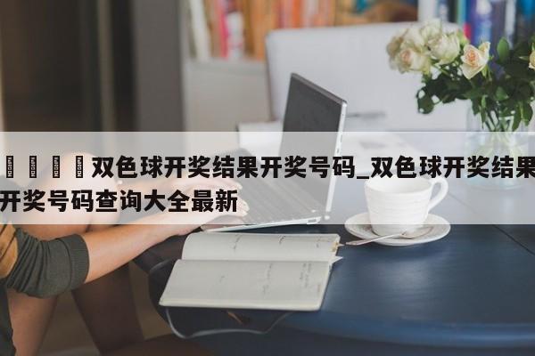 🍊双色球开奖结果开奖号码_双色球开奖结果开奖号码查询大全最新