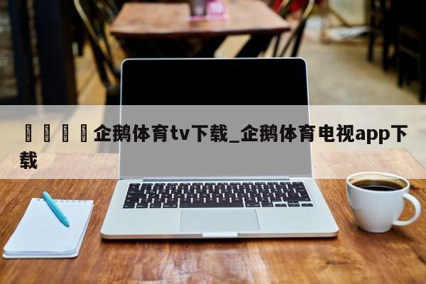 🍊企鹅体育tv下载_企鹅体育电视app下载