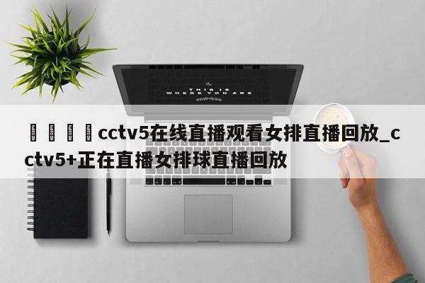 🍊cctv5在线直播观看女排直播回放_cctv5+正在直播女排球直播回放