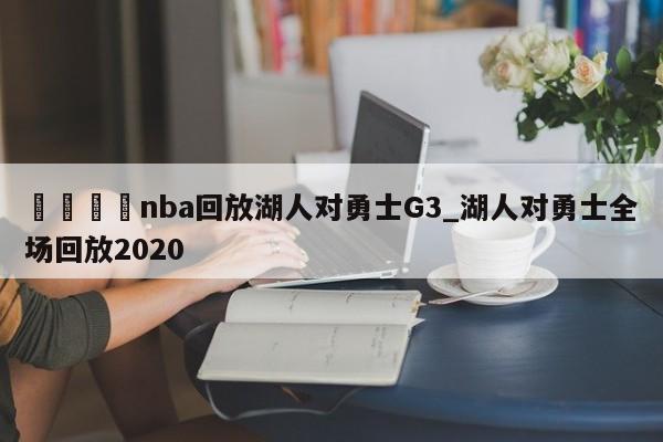 🍊nba回放湖人对勇士G3_湖人对勇士全场回放2020