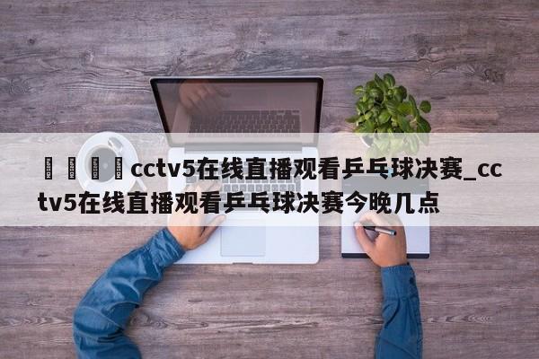 🍊cctv5在线直播观看乒乓球决赛_cctv5在线直播观看乒乓球决赛今晚几点