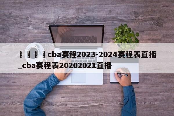 🍊cba赛程2023-2024赛程表直播_cba赛程表20202021直播