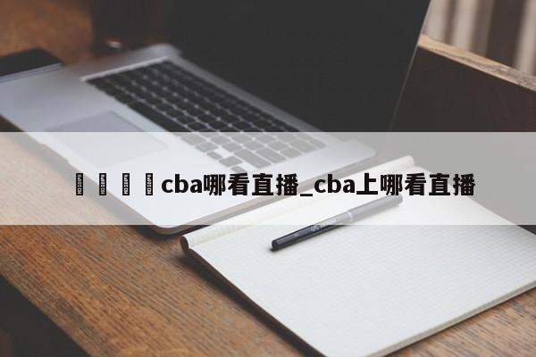 🍊cba哪看直播_cba上哪看直播