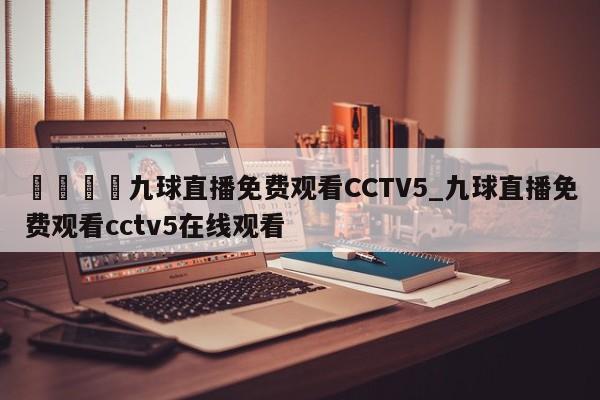 🍊九球直播免费观看CCTV5_九球直播免费观看cctv5在线观看
