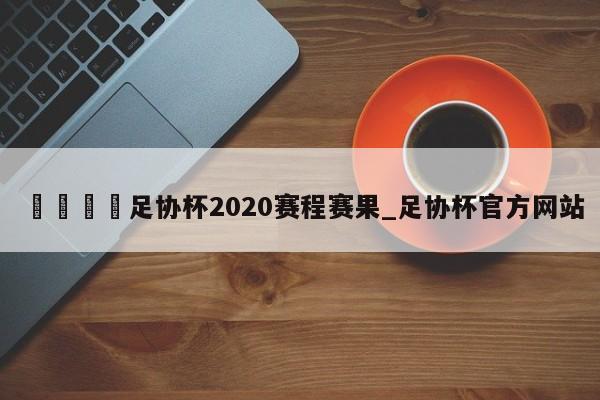 🍊足协杯2020赛程赛果_足协杯官方网站