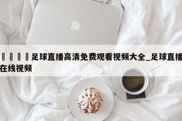 🍊足球直播高清免费观看视频大全_足球直播在线视频