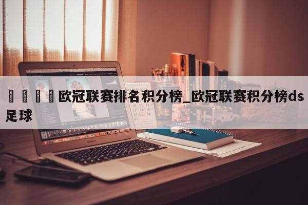 🍊欧冠联赛排名积分榜_欧冠联赛积分榜ds足球