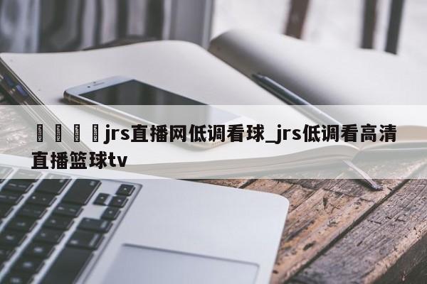 🍊jrs直播网低调看球_jrs低调看高清直播篮球tv