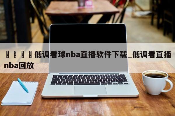 🍊低调看球nba直播软件下载_低调看直播nba回放