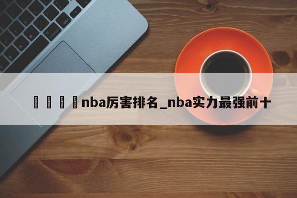 🍊nba厉害排名_nba实力最强前十