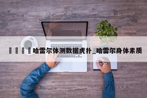 🍊哈雷尔体测数据虎扑_哈雷尔身体素质