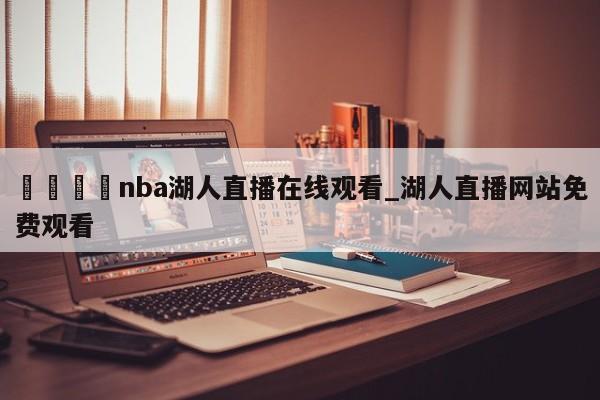 🍊nba湖人直播在线观看_湖人直播网站免费观看