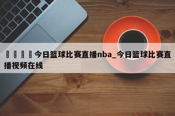🍊今日篮球比赛直播nba_今日篮球比赛直播视频在线