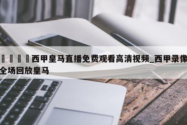 🍊西甲皇马直播免费观看高清视频_西甲录像全场回放皇马