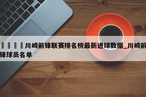 🍊川崎前锋联赛排名榜最新进球数据_川崎前锋球员名单