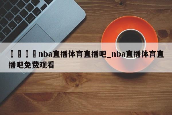 🍊nba直播体育直播吧_nba直播体育直播吧免费观看