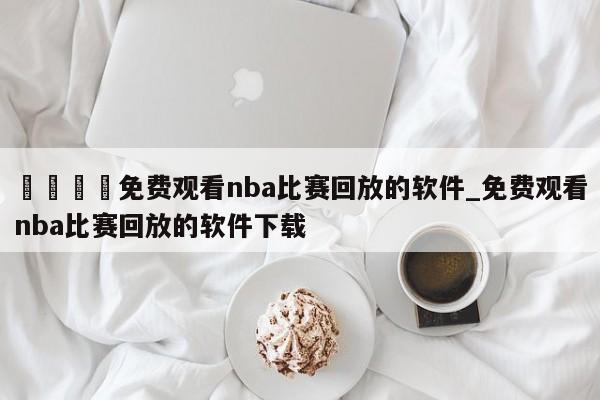 🍊免费观看nba比赛回放的软件_免费观看nba比赛回放的软件下载