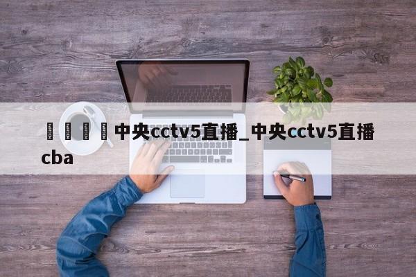 🍊中央cctv5直播_中央cctv5直播cba