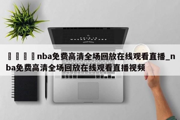 🍊nba免费高清全场回放在线观看直播_nba免费高清全场回放在线观看直播视频