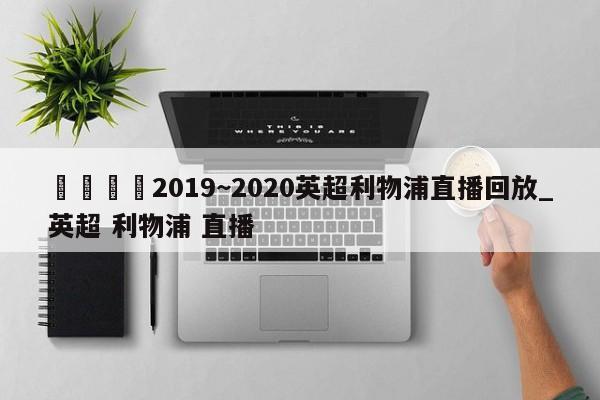 🍊2019~2020英超利物浦直播回放_英超 利物浦 直播