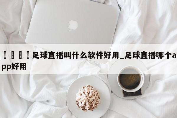 🍊足球直播叫什么软件好用_足球直播哪个app好用