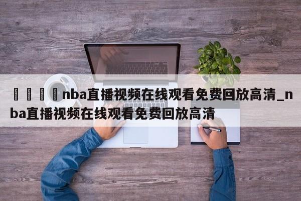 🍊nba直播视频在线观看免费回放高清_nba直播视频在线观看免费回放高清