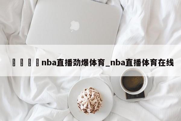 🍊nba直播劲爆体育_nba直播体育在线